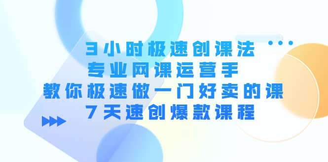 3小时极速创课法，专业网课运营手 教你极速做一门好卖的课 7天速创爆款课程-靠谱项目库