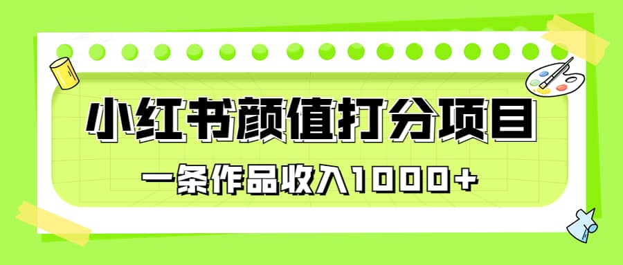适合0基础小白的小红书颜值打分项目，一条作品收入1000+-靠谱项目库
