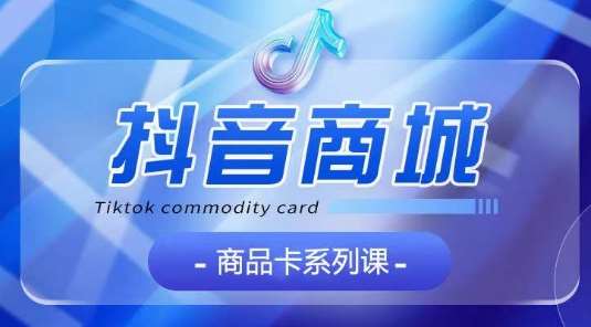 抖音商品卡系列课程，大模块【认知】【基础】【运营】【玩法】系统教学-靠谱项目库