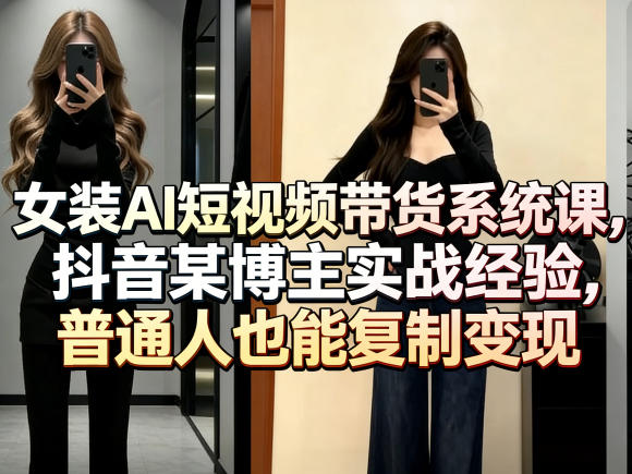 女装AI短视频带货系统课，抖音某博主实战经验，普通人也能复制变现-靠谱项目库