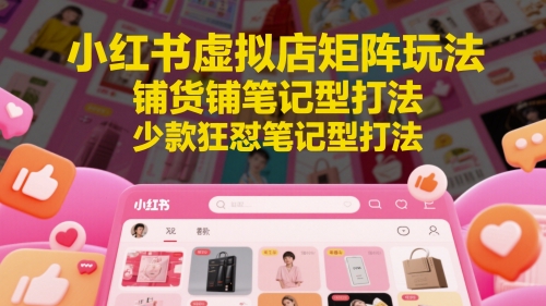 小红书虚拟店矩阵玩法，铺货铺笔记型打法，少款狂怼笔记型打法（更新）-靠谱项目库