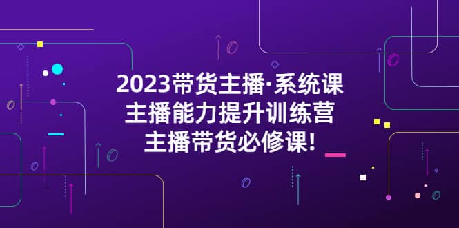 2023带货主播·系统课，主播能力提升训练营，主播带货必修课-靠谱项目库