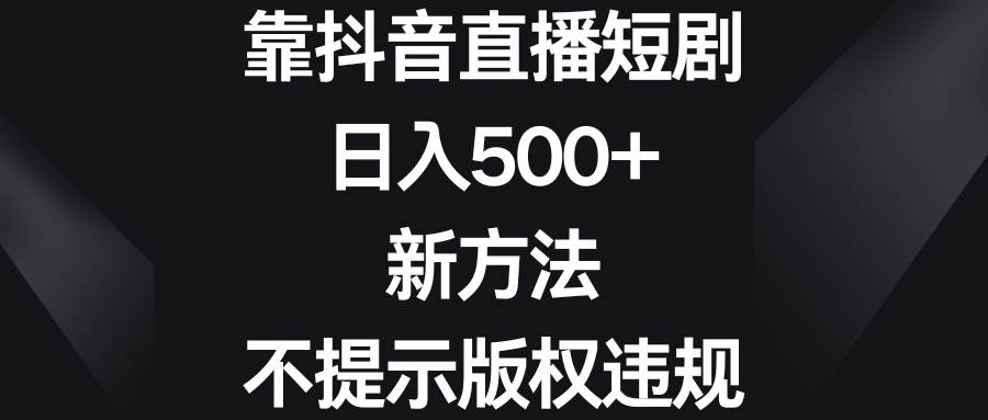靠抖音直播短剧，日入500+，新方法、不提示版权违规-靠谱项目库