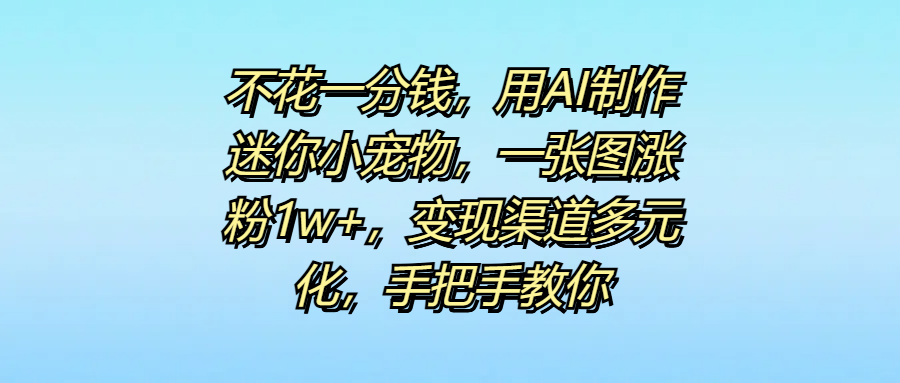 不花一分钱，用AI制作迷你小宠物，一张图涨粉1w+，变现渠道多元化，手把手教你-靠谱项目库