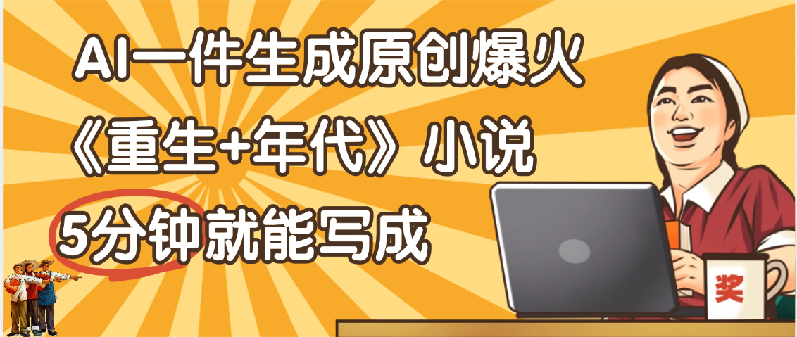 天呐！现在爆火的《重生+年代》类型的小说，现在用这个AI软件就可以一键生成原创小说了-靠谱项目库