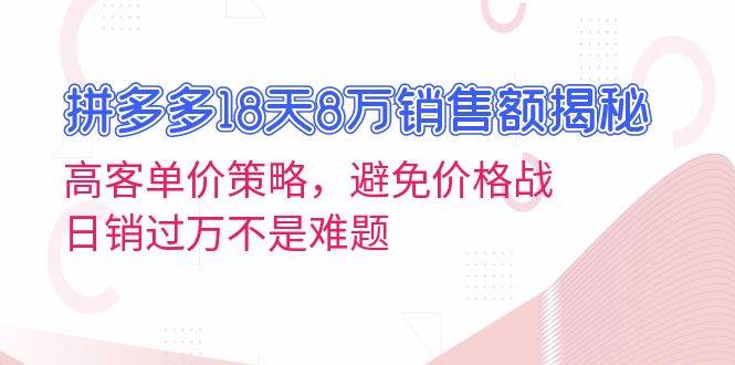 （13383期）拼多多18天8万销售额揭秘：高客单价策略，避免价格战，日销过万不是难题-靠谱项目库