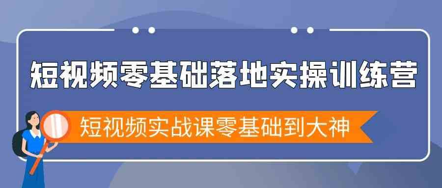 短视频零基础落地实战特训营，短视频实战课零基础到大神-靠谱项目库