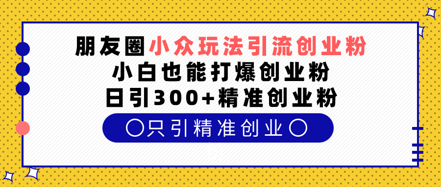 朋友圈小众玩法引流创业粉，小白也能打爆创业粉，日引300+精准创业粉-靠谱项目库