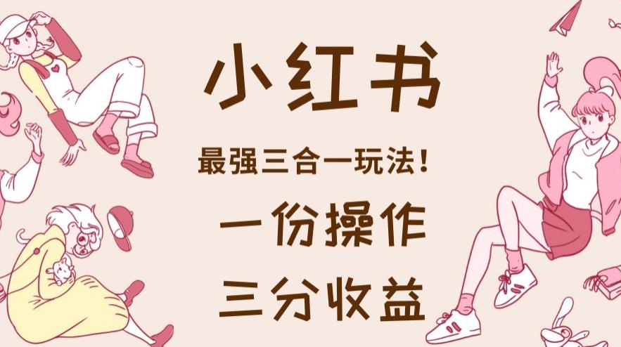 小红书最强三合一玩法，一份操作获得三份收益！【揭秘】-靠谱项目库