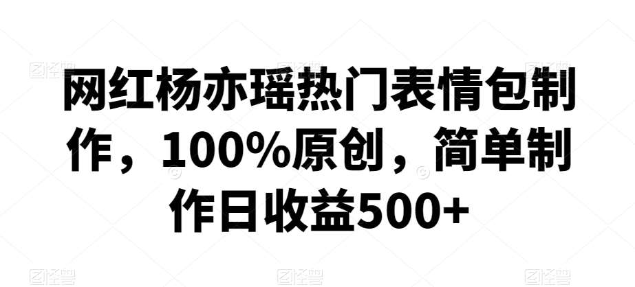 网红杨亦瑶热门表情包制作，100%原创，简单制作日收益500+【揭秘】-靠谱项目库