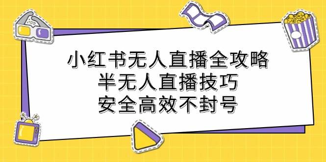 （12702期）小红书无人直播全攻略：半无人直播技巧，安全高效不封号-靠谱项目库