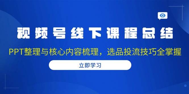 （13743期）视频号线下课程总结：PPT整理与核心内容梳理，选品投流技巧全掌握-靠谱项目库