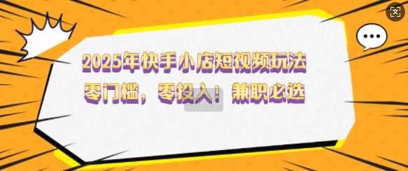 2025年快手小店短视频玩法，零门槛，零投入，兼职必选【揭秘】-靠谱项目库