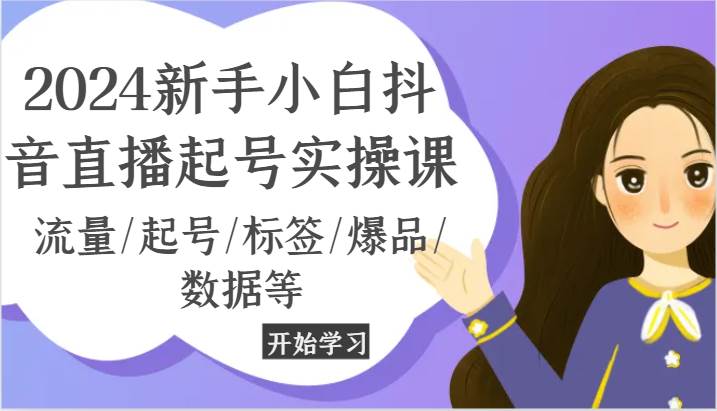 2024新手小白抖音直播起号实操课，流量/起号/标签/爆品/数据等-靠谱项目库