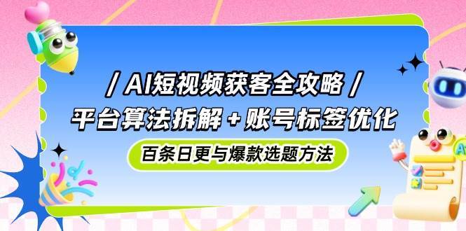 AI短视频获客全攻略：平台算法拆解+账号标签优化，百条日更与爆款选题方法-靠谱项目库