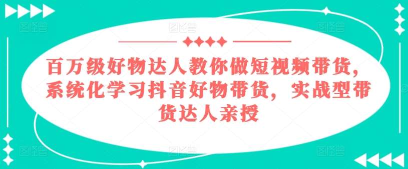 百万级好物达人教你做短视频带货，系统化学习抖音好物带货，实战型带货达人亲授-靠谱项目库