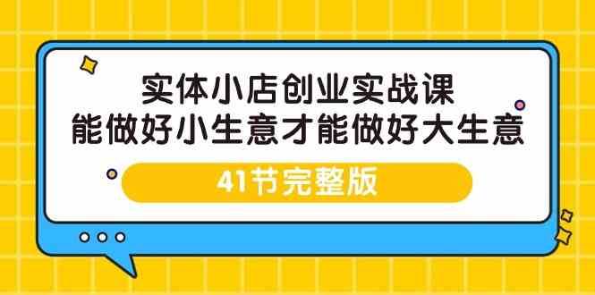 实体小店创业实战课，能做好小生意才能做好大生意-41节完整版-靠谱项目库