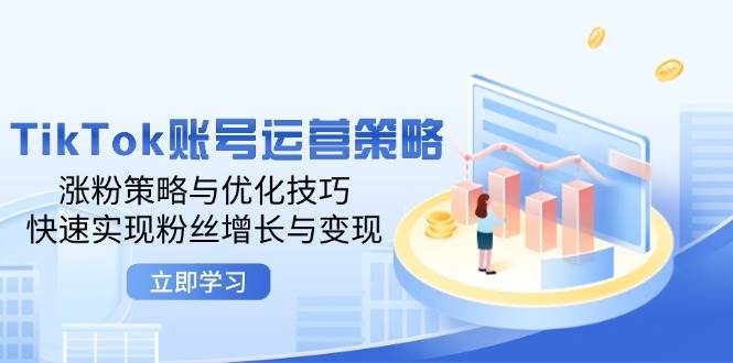 （12614期）TikTok账号运营策略：涨粉策略与优化技巧，快速实现粉丝增长与变现-靠谱项目库
