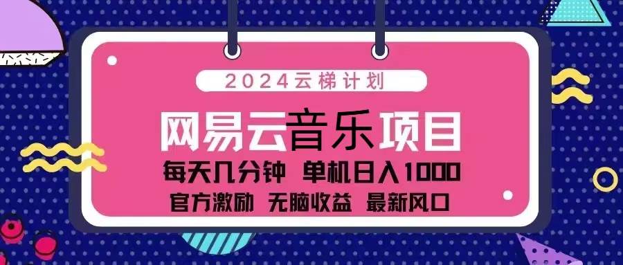 （13263期）2024云梯计划 网易云音乐项目：每天几分钟 单机日入1000 官方激励 无脑…-靠谱项目库