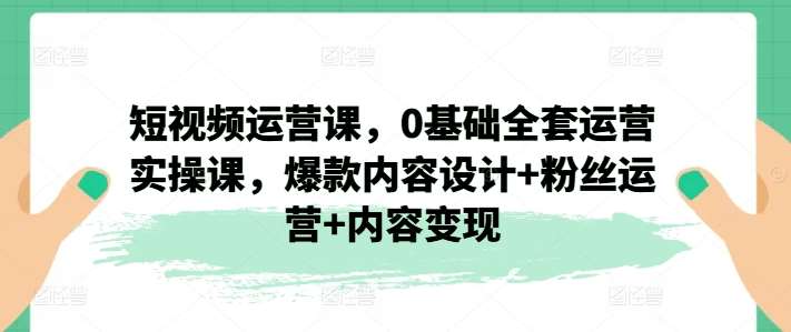 短视频运营课，0基础全套运营实操课，爆款内容设计+粉丝运营+内容变现-靠谱项目库