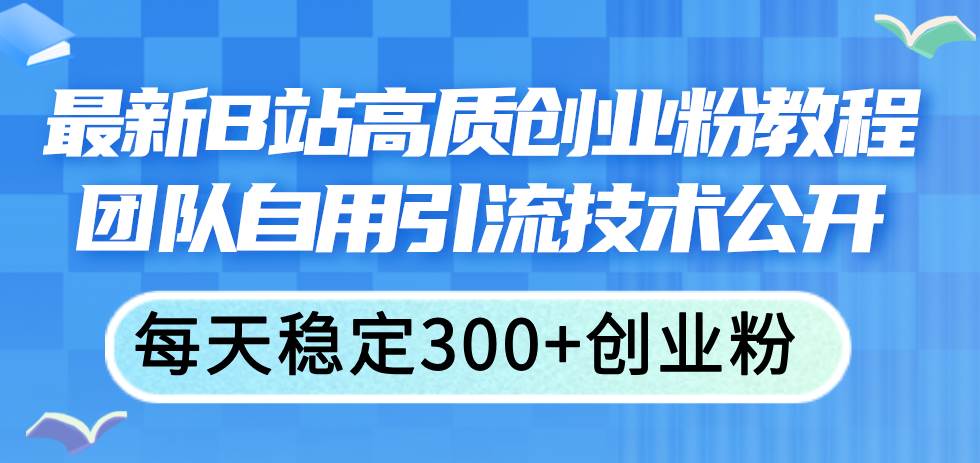 （11661期）最新B站高质创业粉教程，团队自用引流技术公开，每天稳定300+创业粉-靠谱项目库