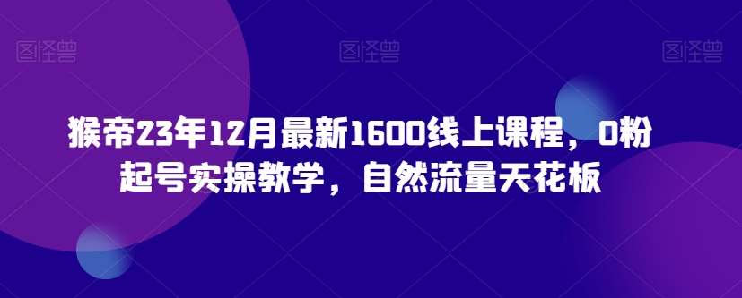 猴帝23年12月最新1600线上课程，0粉起号实操教学，自然流量天花板-靠谱项目库