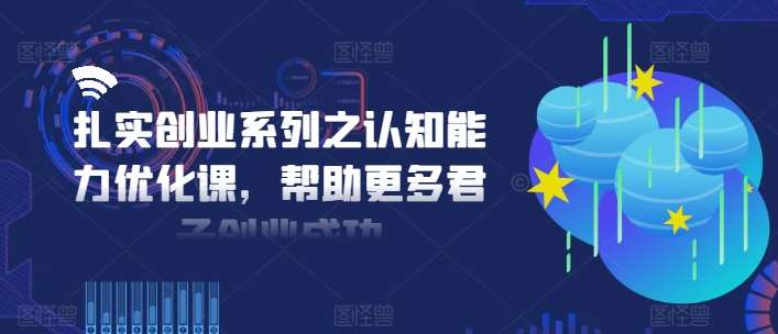 扎实创业系列之认知能力优化课，帮助更多君子创业成功-靠谱项目库