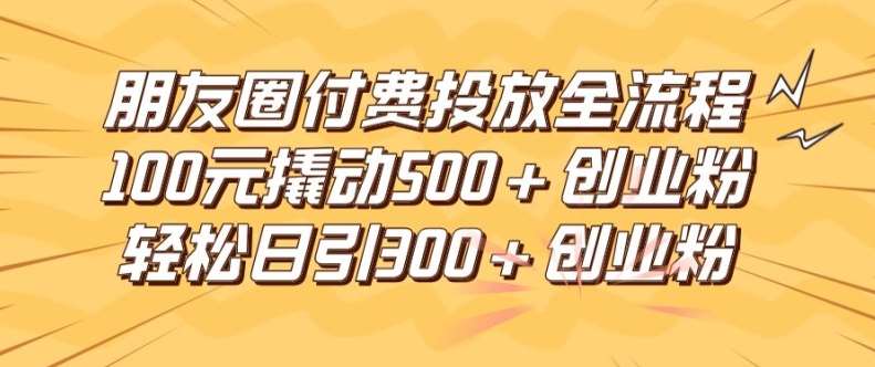 朋友圈高效付费投放全流程，100元撬动500+创业粉，日引流300加精准创业粉【揭秘】-靠谱项目库
