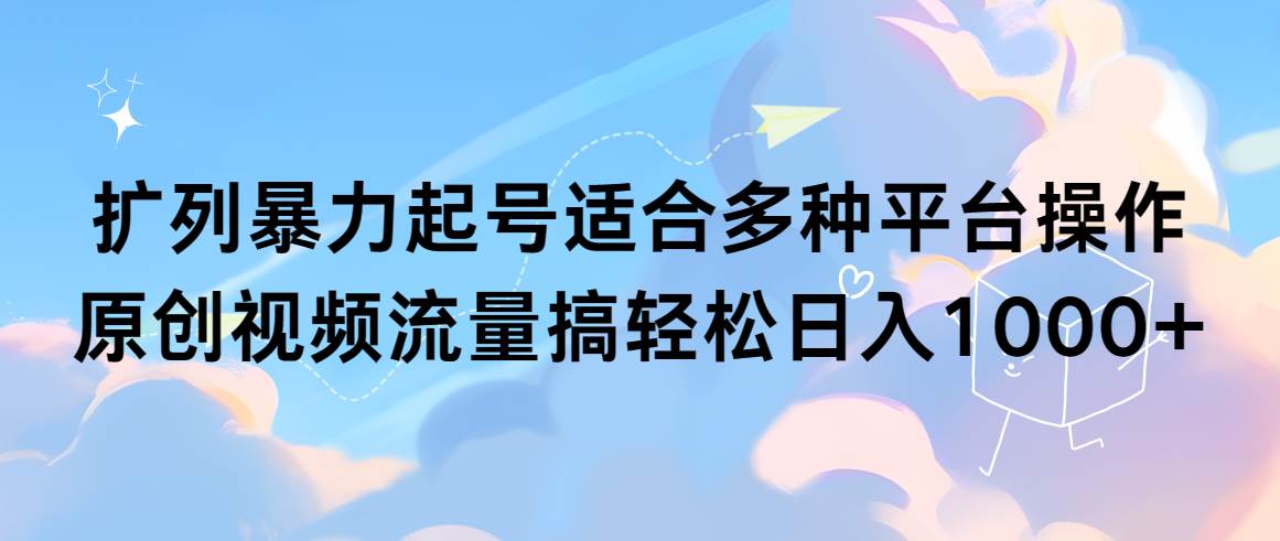 扩列暴力起号适合多种平台操作原创视频流量搞轻松日入1000+-靠谱项目库