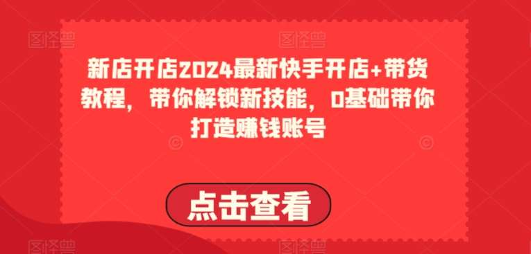 2024最新快手开店+带货教程，带你解锁新技能，0基础带你打造赚钱账号-靠谱项目库