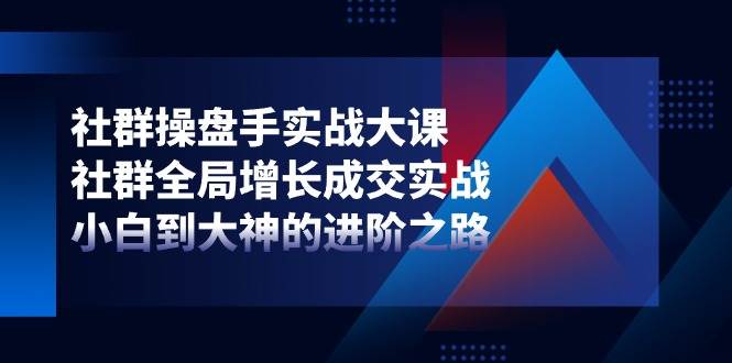 社群操盘手实战大课：社群全局增长成交实战，小白到大神的进阶之路-靠谱项目库