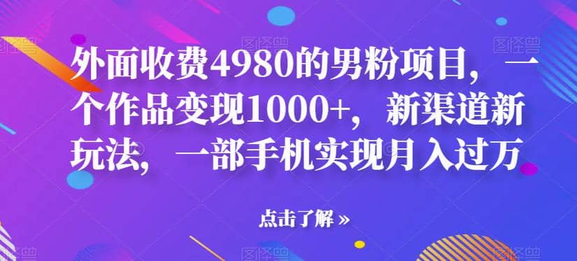 外面收费4980的男粉项目，一个作品变现1000+，新渠道新玩法，一部手机实现月入过万【揭秘】-靠谱项目库