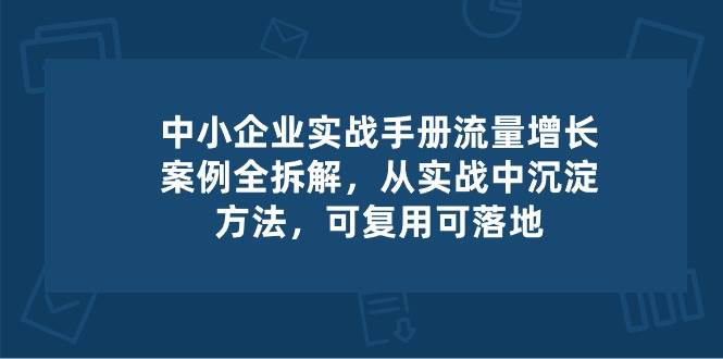 中小企业实操手册-流量增长案例拆解，从实操中沉淀方法，可复用可落地-靠谱项目库