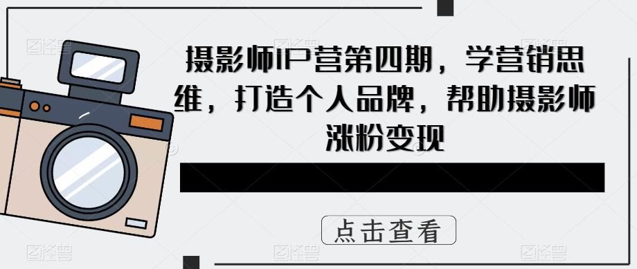 摄影师IP营第4期，学营销思维，打造个人品牌，帮助摄影师涨粉变现-靠谱项目库