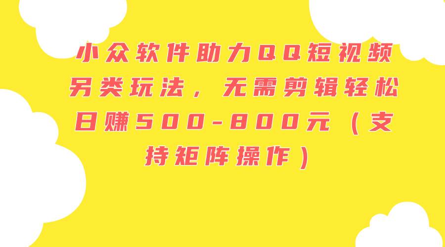 （11736期）小众软件助力QQ短视频另类玩法，无需剪辑轻松日赚500-800元（支持矩阵…-靠谱项目库