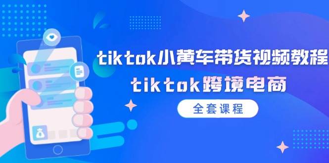 （12059期）tiktok小黄车带货视频教程，tiktok跨境电商（全套课程）-靠谱项目库