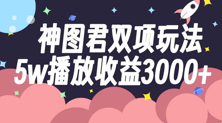 神图君双项玩法5w播放收益3000+-靠谱项目库