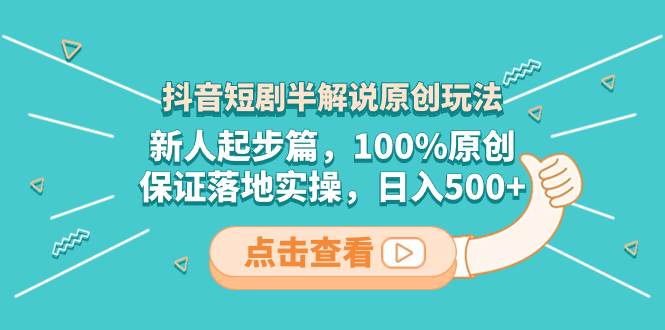 （8317期）抖音短剧半解说原创玩法，新人起步篇，100%原创，保证落地实操，日入500+-靠谱项目库