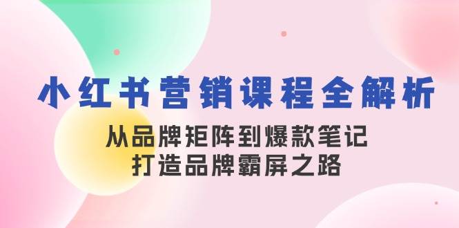 小红书营销课程全解析，从品牌矩阵到爆款笔记，打造品牌霸屏之路-靠谱项目库