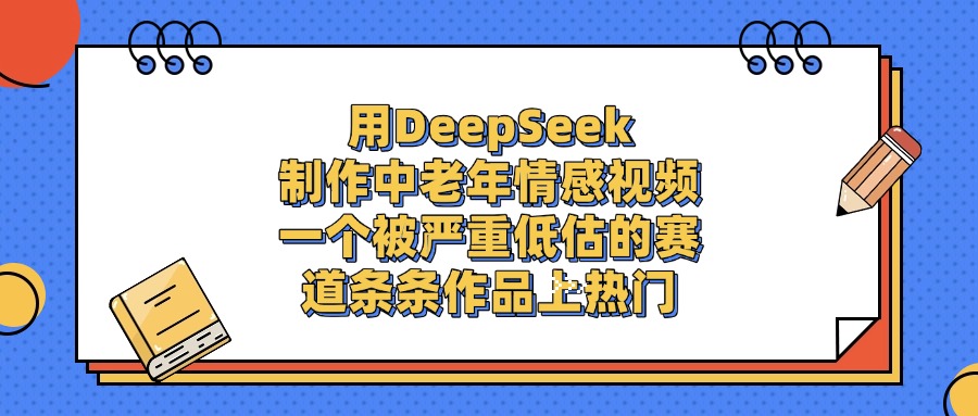 用DeepSeek制作，中老年情感视频，一个被严重低估的赛道，条条作品上热门-靠谱项目库