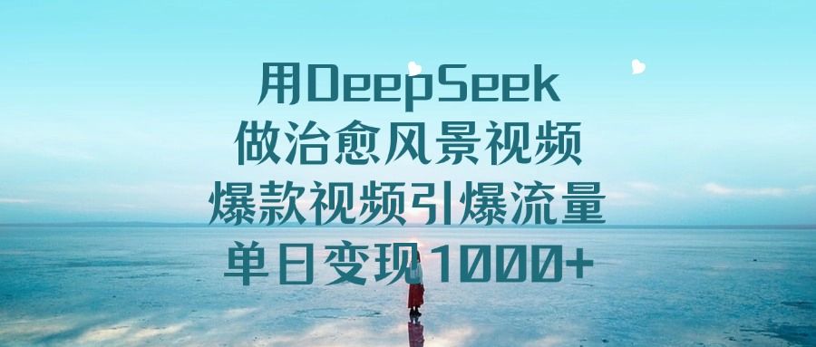 用DeepSeek做治愈风景视频，爆款视频引爆流量，单日变现1000+-靠谱项目库