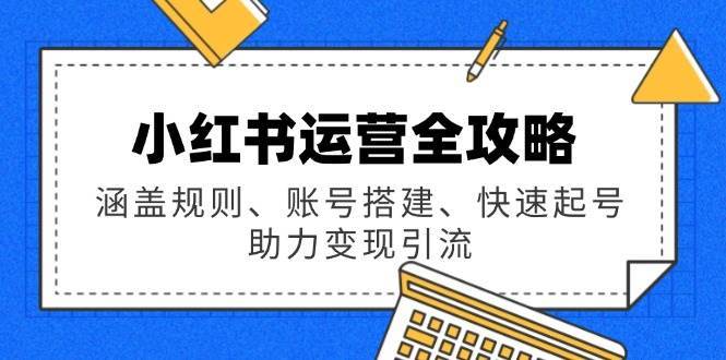 小红书运营全攻略：涵盖规则、账号搭建、快速起号，助力变现引流-靠谱项目库