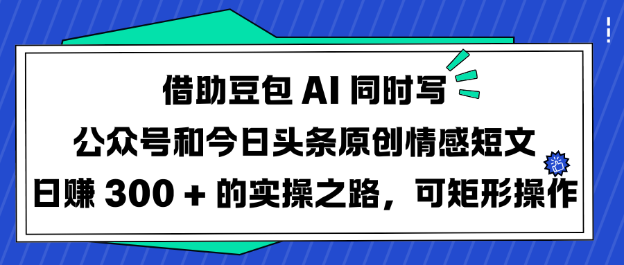 借助豆包 AI 同时写公众号和今日头条原创情感短文日赚 300 + 的实操之路，可矩形操作-靠谱项目库