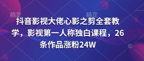 抖音影视大佬心影之剪全套教学，影视第一人称独白课程，26条作品涨粉24W-靠谱项目库