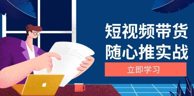 短视频带货随心推实战：涵盖选品到放量，详解涨粉、口碑分提升与广告逻辑-靠谱项目库