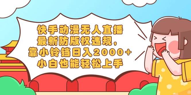 快手动漫无人直播，最新防版权违规，靠小铃铛日入2000+，小白也能轻松上…-靠谱项目库