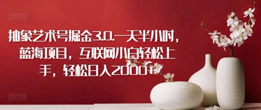 抽象艺术号掘金3.0.一天半小时，蓝海项目，互联网小白轻松上手，轻松日入2000+【揭秘】-靠谱项目库