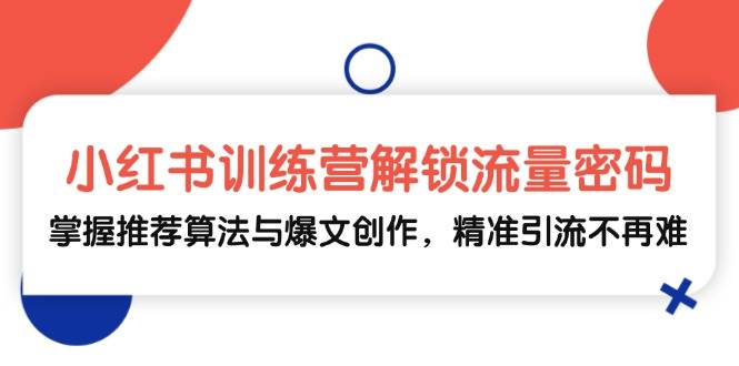 （13016期）小红书训练营解锁流量密码，掌握推荐算法与爆文创作，精准引流不再难-靠谱项目库