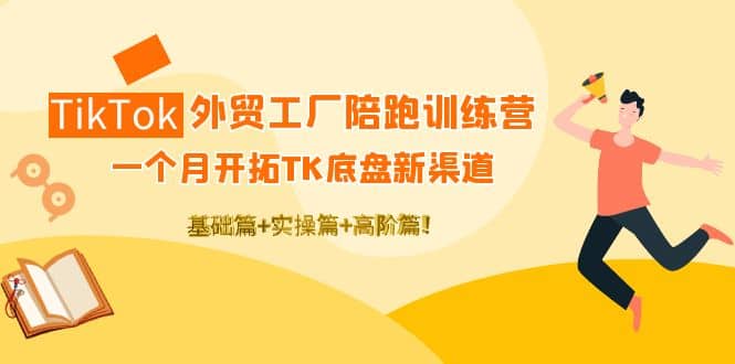 TikTok外贸工厂陪跑训练营：一个月开拓TK底盘新渠道 基础+实操+高阶篇-靠谱项目库