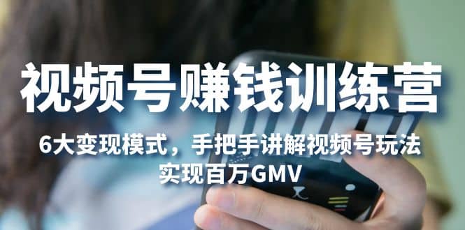 视频号赚钱训练营：6大变现模式，对平台的各项功能详细讲解，实现百万GMV-靠谱项目库